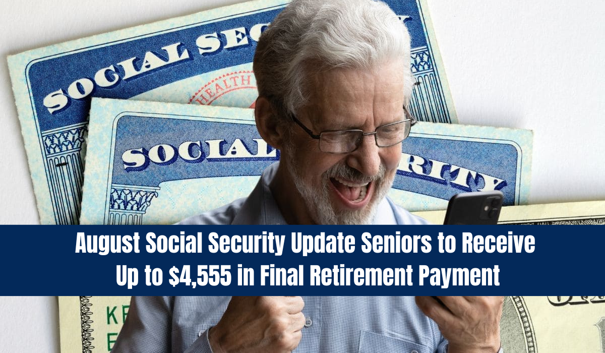 August Social Security Update: Seniors to Receive Up to $4,555 in Final Retirement Payment